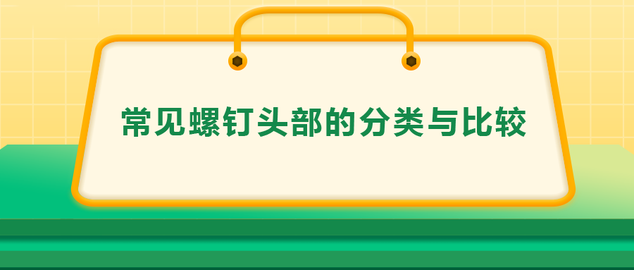 常見(jiàn)螺釘頭部的分類與比較,，一次給你講清楚