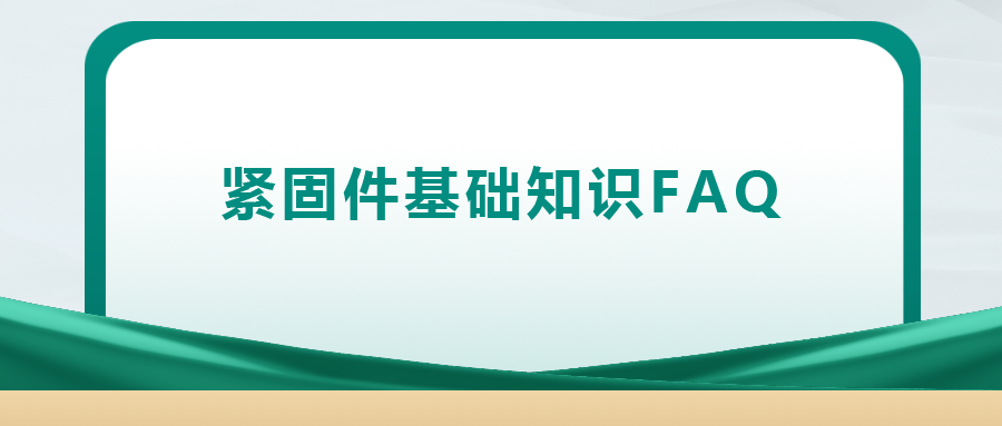 緊固件基礎(chǔ)知識(shí)FAQ(十四）| 你一定要了解的8個(gè)緊固件基礎(chǔ)知識(shí)