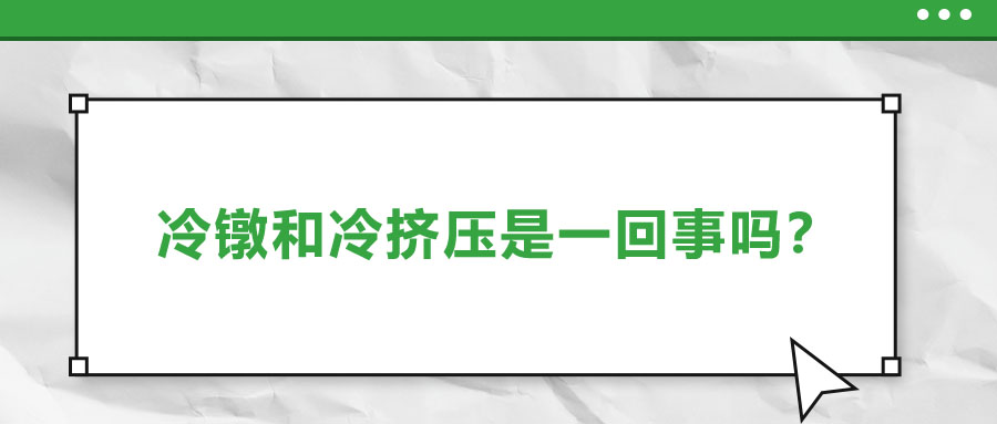 冷鐓和冷擠壓是一回事嗎,？?jī)烧哂惺裁磪^(qū)別,？