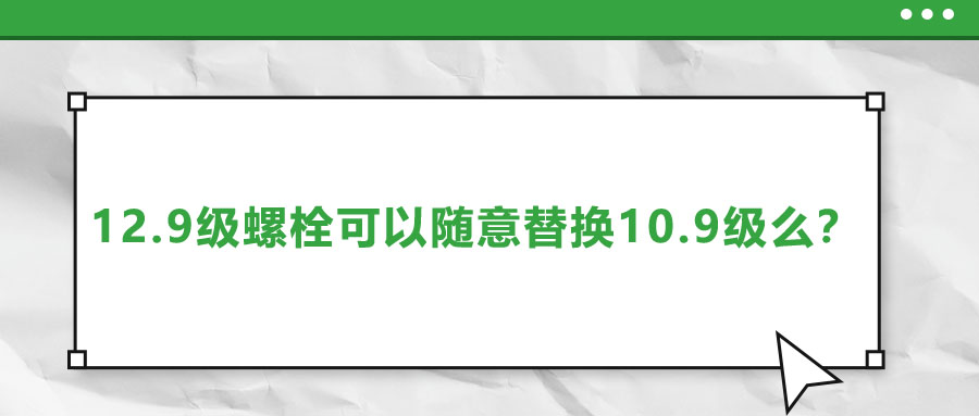 12.9級(jí)螺栓可以隨意替換10.9級(jí)么,？