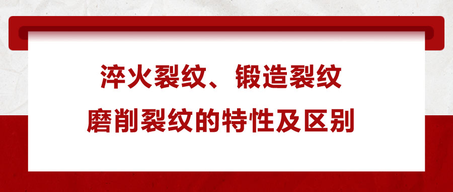 淬火裂紋,、鍛造裂紋,、磨削裂紋的特性及區(qū)別