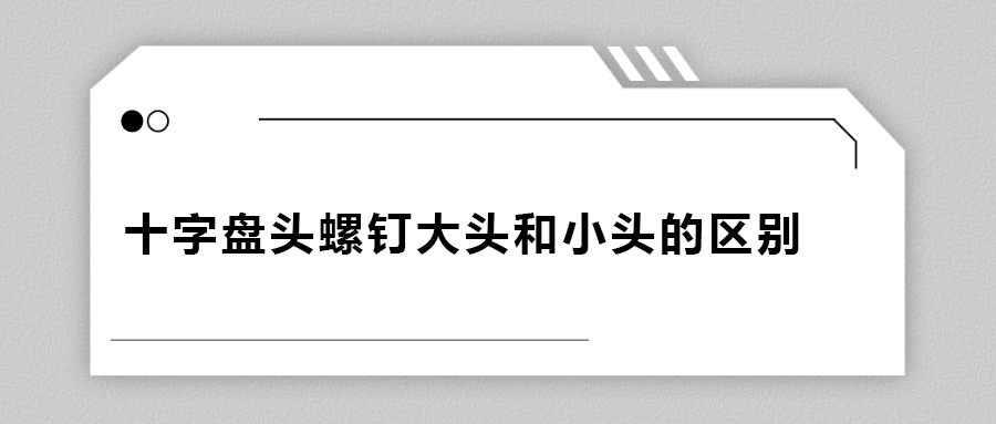 十字盤(pán)頭螺釘大頭和小頭區(qū)別在哪,？