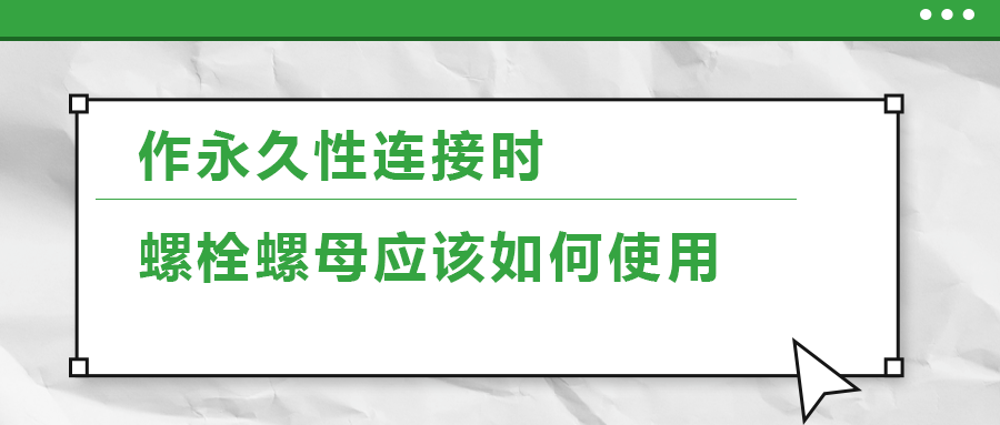 作永久性連接時,，螺栓螺母應(yīng)該如何使用