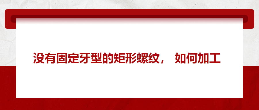 沒有固定牙型的矩形螺紋,，如何加工