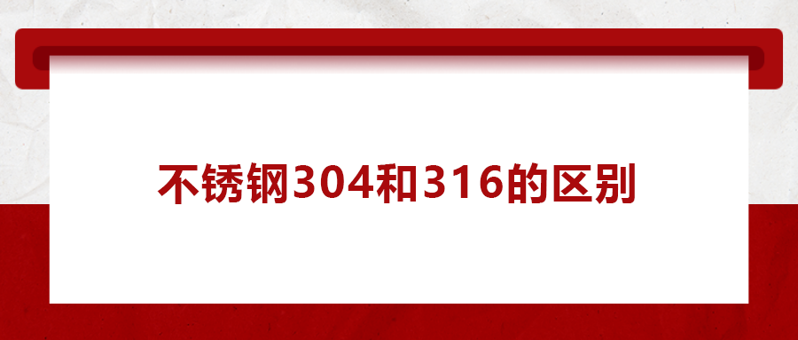 一次給你講清楚,， 不銹鋼304和316的區(qū)別