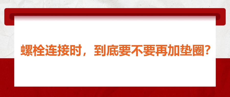 螺栓連接時(shí),，到底要不要再加墊圈？