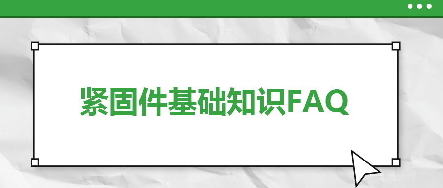 緊固件基礎(chǔ)知識FAQ(八）| 你一定要了解的7個(gè)緊固件基本常識