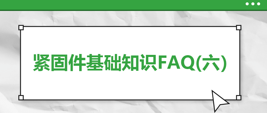 緊固件基礎(chǔ)知識(shí)FAQ(六）| 你一定要了解的7個(gè)緊固件基本常識(shí)