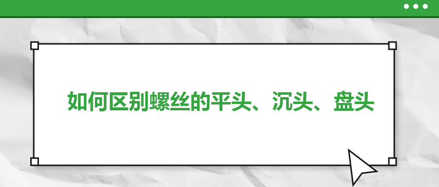 如何區(qū)別螺絲的平頭,、沉頭,、盤頭