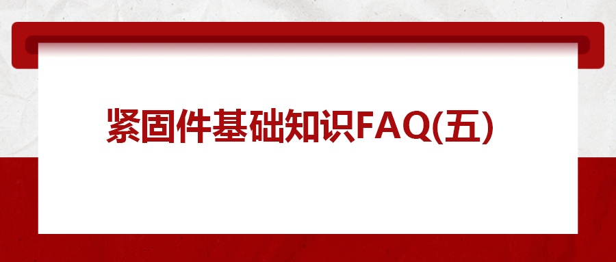 緊固件基礎(chǔ)知識(shí)FAQ(五）| 你一定要了解的8個(gè)緊固件基本常識(shí)