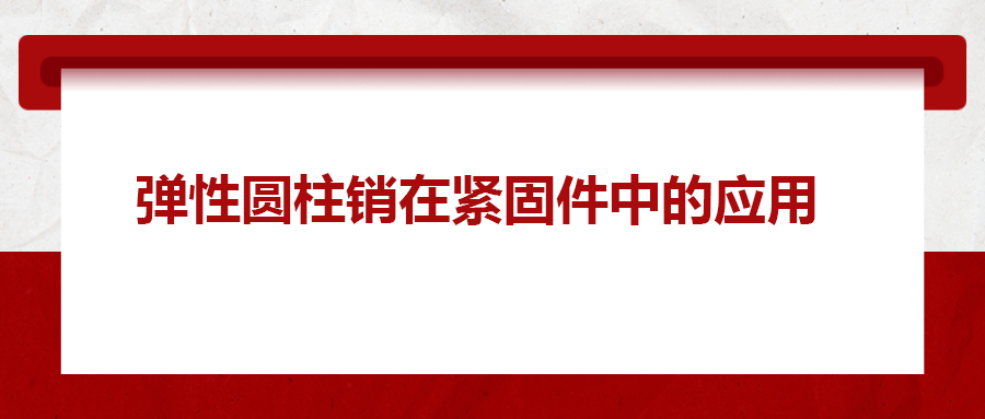 彈性圓柱銷在緊固件中的應(yīng)用,， 你知道嗎？