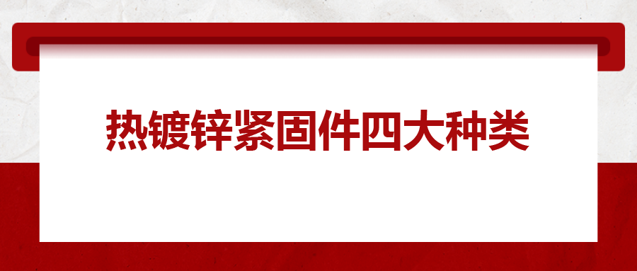 熱鍍鋅緊固件四大種類,，你清楚嗎