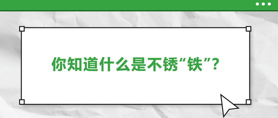 還有不銹“鐵”,？這些不銹鋼知識(shí)你了解多少