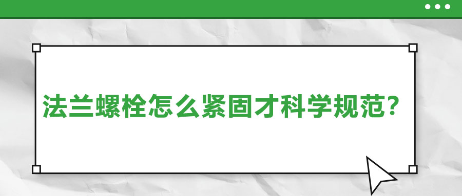 法蘭螺栓怎么緊固才科學(xué)規(guī)范,？