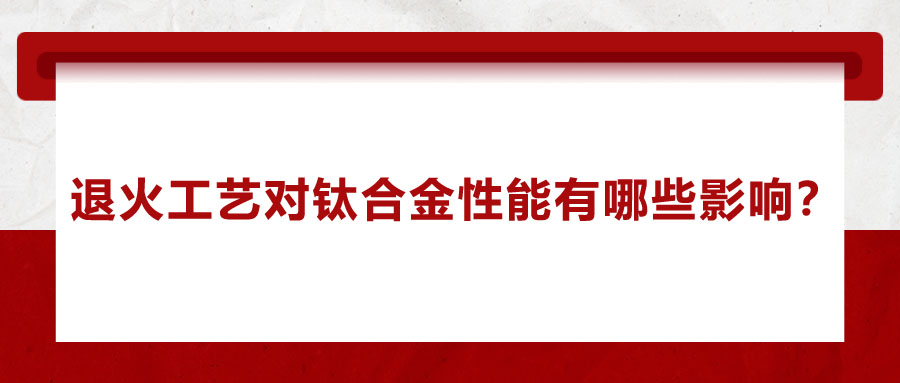 退火工藝對(duì)鈦合金性能有哪些影響,？