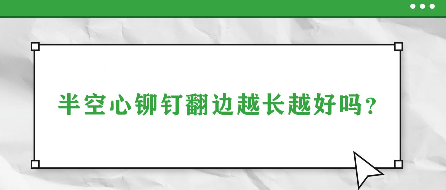 半空心鉚釘翻邊越長(zhǎng)越好嗎,？