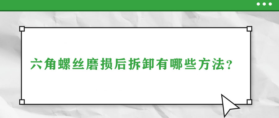 六角螺絲磨損后拆卸有哪些方法,？