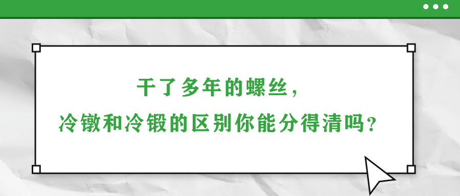 干了多年的螺絲,，冷鐓和冷鍛的區(qū)別你能分得清嗎,？