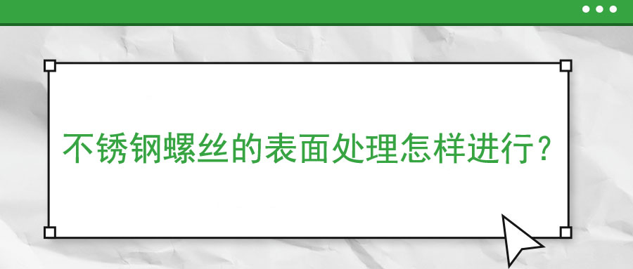 不銹鋼螺絲的表面處理怎樣進(jìn)行？