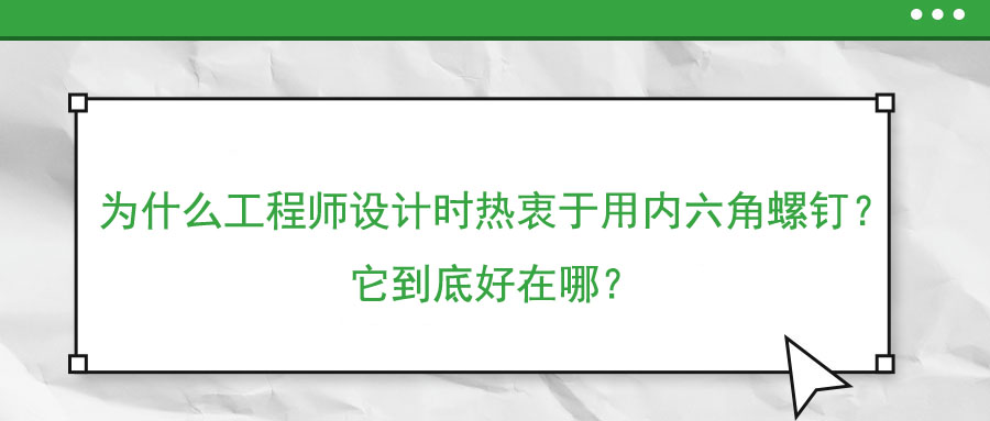 為什么工程師設(shè)計(jì)時(shí)熱衷于用內(nèi)六角螺釘,？它到底好在哪,？