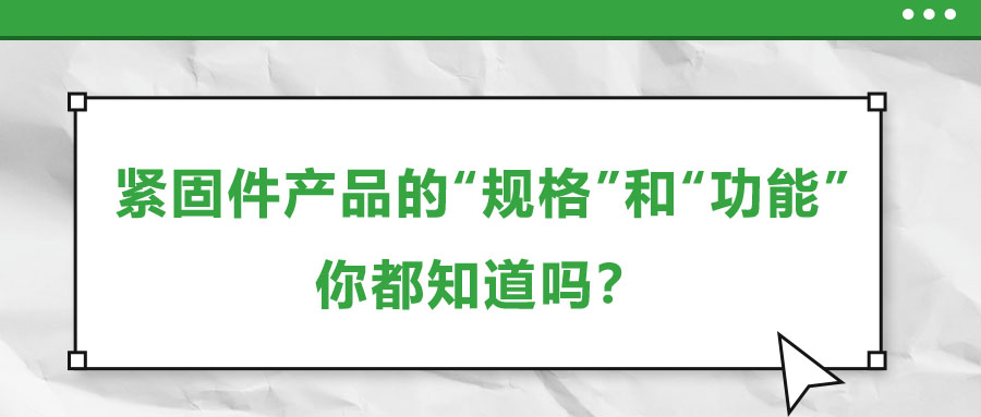 緊固件產(chǎn)品的“規(guī)格”和“功能”,，你都知道嗎,？