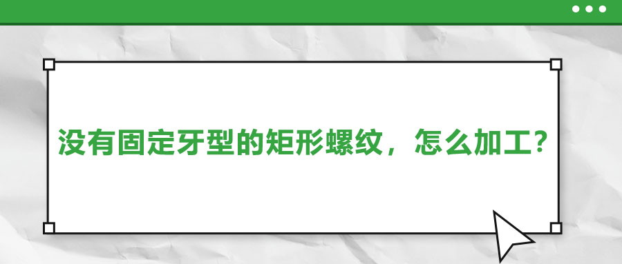 沒(méi)有固定牙型的矩形螺紋,，怎么加工？