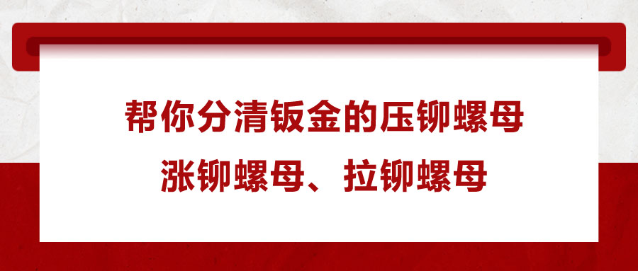 幫你分清鈑金的壓鉚螺母,、漲鉚螺母、拉鉚螺母