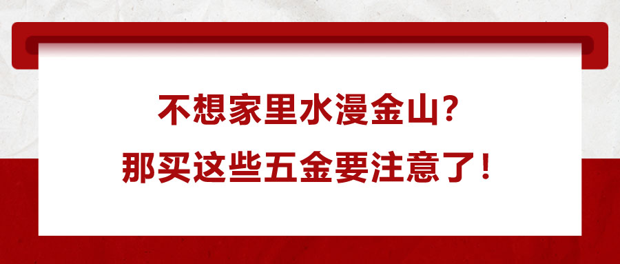 不想家里水漫金山,？那買這些五金要注意了！