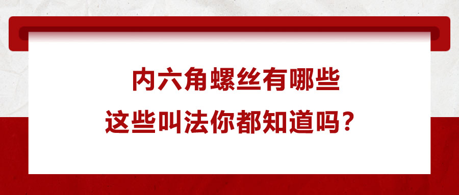 內(nèi)六角螺絲有哪些，這些叫法你都知道嗎,？