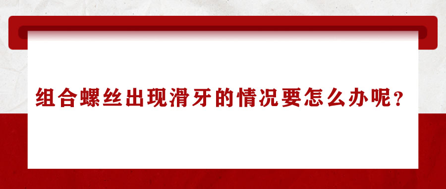 組合螺絲出現(xiàn)滑牙的情況要怎么辦呢？