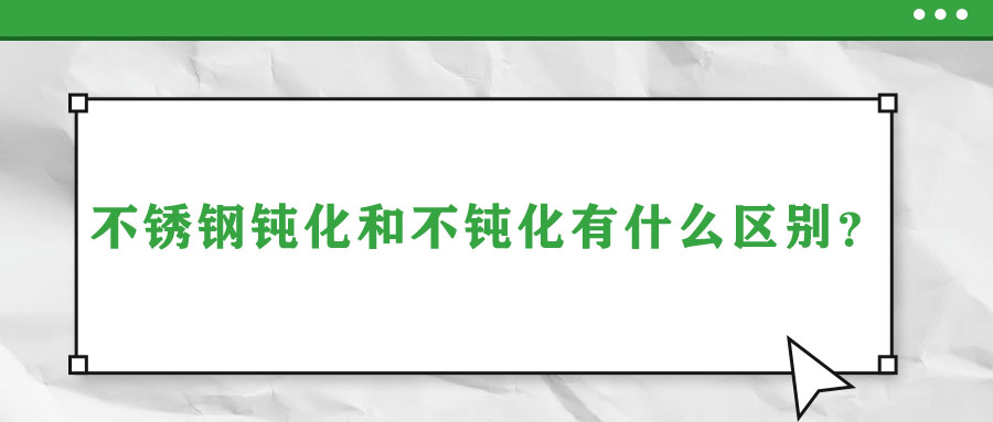 不銹鋼鈍化和不鈍化有什么區(qū)別,？