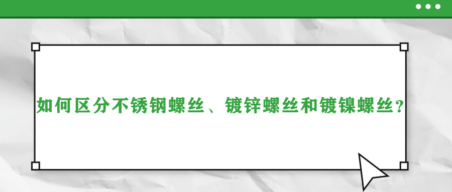 如何區(qū)分不銹鋼螺絲、鍍鋅螺絲和鍍鎳螺絲,？