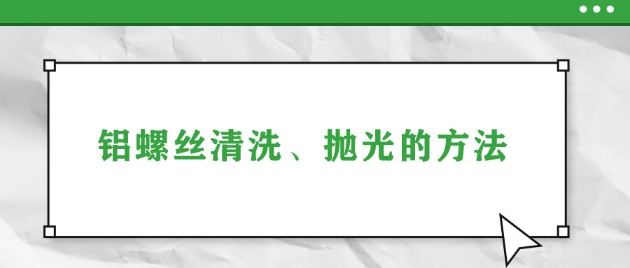 鋁螺絲清洗,、拋光的方法