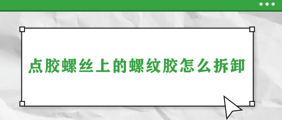 點膠螺絲上的螺紋膠怎么拆卸