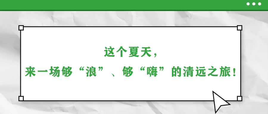 這個(gè)夏天，來(lái)一場(chǎng)夠“浪”,、夠“嗨”的清遠(yuǎn)之旅,！