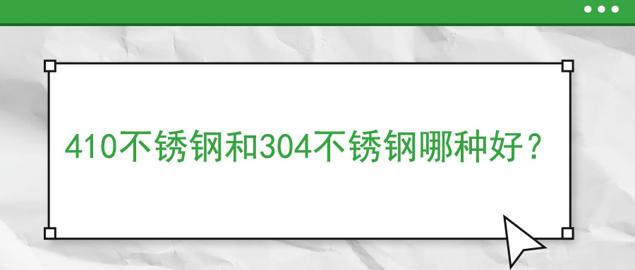 410不銹鋼和304不銹鋼哪種好,？