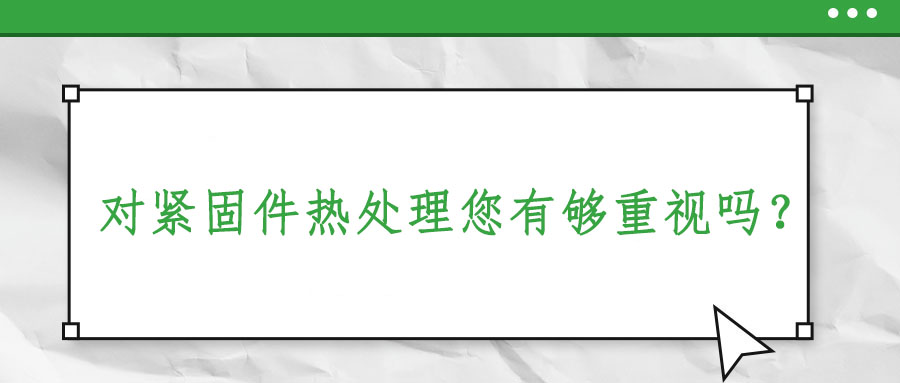 對緊固件熱處理您有夠重視嗎,？